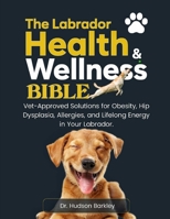 The Labrador Health & Wellness Bible: Vet-Approved Solutions for Obesity, Hip Dysplasia, Allergies, and Lifelong Energy in Your Labrador B0FGWQLYSV Book Cover