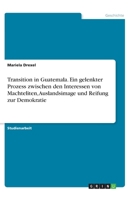 Transition in Guatemala. Ein gelenkter Prozess zwischen den Interessen von Machteliten, Auslandsimage und Reifung zur Demokratie (German Edition) 3668791279 Book Cover