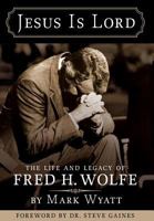 Jesus Is Lord: The Life and Legacy of Fred H. Wolfe 0989611930 Book Cover