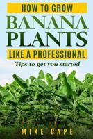 How to Grow Banana Plants Like a Professional: Beginner's Guide and Tips to Get You Started 1976901782 Book Cover