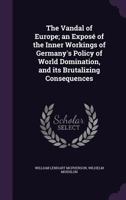 The Vandal of Europe: An Exposé of the Inner Workings of Germany's Policy of World Domination, and Its Brutalizing Consequences 1117497496 Book Cover
