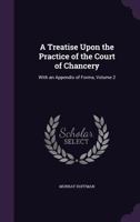 A Treatise Upon the Practice of the Court of Chancery: With an Appendix of Forms, Volume 2 1358882207 Book Cover
