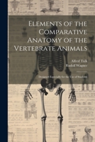 Elements of the Comparative Anatomy of the Vertebrate Animals: Designed Especially for the use of Students 1021288101 Book Cover