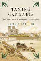 Taming Cannabis: Drugs and Empire in Nineteenth-Century France 0228001196 Book Cover