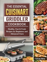 The Essential Cuisinart Griddler Cookbook: Healthy, Fast & Fresh Recipes for Beginners and Advanced Users 1802443134 Book Cover
