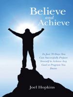 Believe and Achieve: In Just 30 Days You Can Successfully Prepare Yourself to Achieve Any Goal or Program You Desire 1452521883 Book Cover