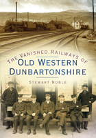 The Vanished Railways of Old Western Dunbartonshire 075095096X Book Cover