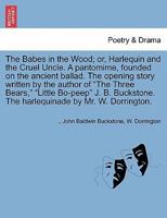 The Babes in the Wood; or, Harlequin and the Cruel Uncle. A pantomime, founded on the ancient ballad. The opening story written by the author of "The ... The harlequinade by Mr. W. Dorrington. 1241167796 Book Cover