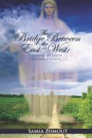 THE BRIDGE BETWEEN THE EAST AND WEST: A Journey to Truth through His Love 160145757X Book Cover