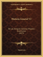 Historia General V2: De Las Antiguas Colonias Hispano-Americanas (1875) 1160120250 Book Cover