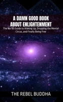 A Damn Good Book About Enlightenment: The No-BS Guide to Waking Up, Dropping the Mental Circus, and Finally Being Free B0DYP2WPVY Book Cover