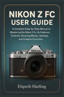 NIKON Z FC USER GUIDE: A Complete Step-by-Step Manual to Mastering the Nikon Z fc, Its Features, Controls, Shooting Modes, Settings, and Creative Functions B0G4DGL112 Book Cover