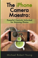 The iPhone Camera Maestro:: Powerful Controls Unlocked for Stunning Photos B0CRVMPD1L Book Cover