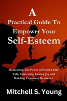 A Practical Guide To Empower Your Self-Esteem: Harnessing The Power of Positive Self-Talk, Cultivating Lasting Joy and Building Emotional Resilience B0CT57WKHX Book Cover