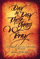 Day by Day These Things We Pray: Uncovering Ancient Rhythms of Prayer 0836195302 Book Cover