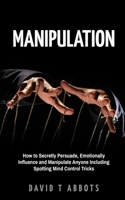 Manipulation: How to Secretly Persuade, Emotionally Influence and Manipulate Anyone Including Spotting Mind Control Tricks 1719183686 Book Cover