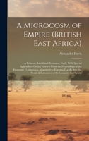 A Microcosm of Empire (British East Africa): A Political, Racial and Economic Study With Special Appendixes Giving Extracts From the Proceedings of ... Trade & Resources of the Country, and Specia 1020788704 Book Cover