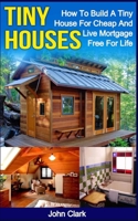 Tiny Houses: How To Build A Tiny House For Cheap And Live Mortgage-Free For Life 1530540828 Book Cover