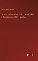 Lectures on Theoretical Ethics: Notes Taken in the Class-room of Dr. Hamilton 3385326052 Book Cover