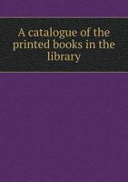 A Catalogue of the Printed Books in the Library 5518598688 Book Cover
