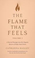 Flame That Feels Volume I : A Sacred Passage into the Organic Return of Body-Soul Union Scrolls of Embodied Remembrance for the One Who Lived in Their Head 1968499210 Book Cover