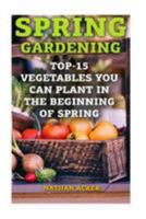 Spring Gardening: Top-15 Vegetables You Can Plant In The Beginning Of Spring: (Gardening Books, Better Homes Gardens) 1544660758 Book Cover