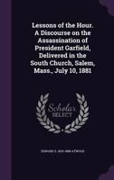 Lessons of the Hour. a Discourse on the Assassination of President Garfield, Delivered in the South Church, Salem, Mass., July 10, 1881 1359366113 Book Cover