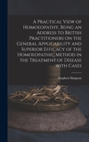 A Practical View Of Homoeopathy: Being An Address To British Practitioners On The General Applicability And Superior Efficacy Of The Homoeopathic ... Of Disease With Cases 1013795717 Book Cover