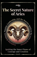The Secret Nature of Aries: Igniting the Inner Flame of Courage and Creation: Exploring Boldness, Passion, Leadership, and the Warrior Spirit in the Aries Archetype B0FH18PPXF Book Cover