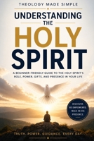 Theology Made Simple: Understanding the Holy Spirit: A Beginner-Friendly Guide to the Holy Spirit’s Role, Power, Gifts, and Presence in Your Life B0GZYNNGJF Book Cover