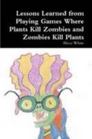 Lessons Learned from Playing Games Where Plants Kill Zombies and Zombies Kill Plants 1304152405 Book Cover