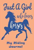 "Just a Girl Who Loves Horses" My Riding Journal: Get the Most out of Your Riding: Record your lesson, devise a practice plan, horse care plan, set riding goals and lots more 1074756304 Book Cover