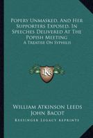Popery Unmasked, And Her Supporters Exposed, In Speeches Delivered At The Popish Meeting: A Treatise On Syphilis 1163110353 Book Cover