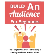 Build An Audience For Beginners: The Simple Blueprint To Building A Raving Audience In Your Niche B0BN7CNP9T Book Cover