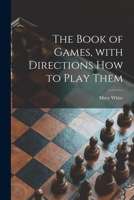 The Book of Games, With Directions How to Play Them [microform] 1013859707 Book Cover