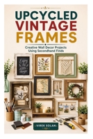 UPCYCLED VINTAGE FRAMES: Creative Wall Decor Projects Using Secondhand Finds B0GXPPS6HF Book Cover