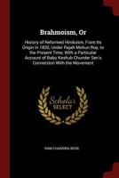 Brahmoism; Or History Of Reformed Hinduism: From Its Origin In 1830, Under Rajah Mohun Roy, To The Present Time 0548298025 Book Cover