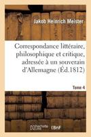 Correspondance Litta(c)Raire, Philosophique Et Critique, Adressa(c)E a Un Souverain D'Allemagne. Tome 4: , Depuis 1770 Jusqu'en 1782 2012195652 Book Cover