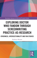 Exploring Doctor Who Fandom Through Screenwriting Practice-As-Research: Otherness, Intersectionality and Fan Studies (Routledge Advances in Film Studies) 1032720328 Book Cover