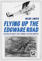 Flying up the Edgware Road: The Birth of North-West London's Aviation Industry 1398109460 Book Cover