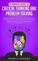 Beginners Guide to Critical Thinking and Problem Solving: Become a Better Critical Thinker & Problem Solver, by Using Secret Tools & Techniques That Will Boost These Skills & Your Decision Making Now! 1989814700 Book Cover