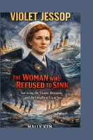 Violet Jessop: The Woman Who Refused to Sink Surviving the Titanic, Britannic, and the Deadliest Era at Sea B0GLJN4K47 Book Cover