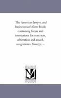 The American Lawyer: And Business-Man's Form-Book; Containing Forms and Instructions for Contracts, Arbitration and Award, Assignments ... &c., &c., ... and Homestead Exemptions From Execution, Deed 1425538290 Book Cover
