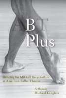 B Plus: Dancing for Mikhail Baryshnikov at American Ballet Theatre: A Memoir 1948796139 Book Cover