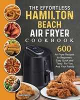 The Effortless Hamilton Beach Air Fryer Cookbook: 600 Air Fryer Recipes for Beginners. Easy Quick and Tasty. For You And Your Family 1802447717 Book Cover
