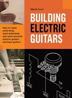 Building Electric Guitars: How to make solid-body, semi-solid-body and semi-acoustic electric guitars and bass guitars 3901314148 Book Cover