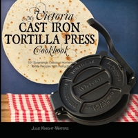 Victoria Cast Iron : My Victoria Cast Iron Tortilla Press Cookbook: 101 Surprisingly Delicious Homemade Tortilla Recipes with Instructions 1949314480 Book Cover