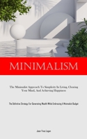 Minimalism: The Minimalist Approach To Simplicity In Living, Clearing Your Mind, And Achieving Happiness (The Definitive Strategy For Generating Wealth While Embracing A Minimalist Budget) 1835733433 Book Cover