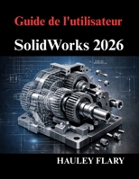 Guide de l'utilisateur SolidWorks 2026: Maîtriser la modélisation 3D et les dessins techniques à partir de zéro (French Edition) B0GPGYXY8G Book Cover