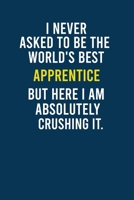 I Never Asked To Be The World's Best  Apprentice But Here I am Absolutely Crushing It.: Funny  Quotes  Apprentice Lined Notebook Gift for Coworker, ... Gift,  Diary Gift For  Apprentice Coworker . B084Z5FW67 Book Cover